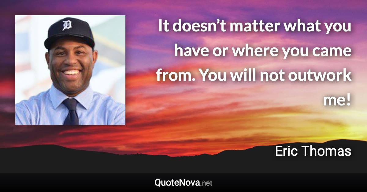 It doesn’t matter what you have or where you came from. You will not outwork me! - Eric Thomas quote