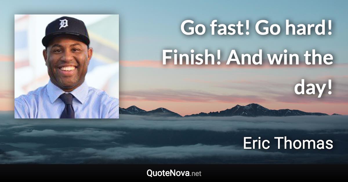 Go fast! Go hard! Finish! And win the day! - Eric Thomas quote