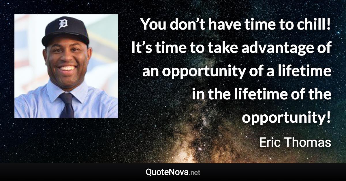 You don’t have time to chill! It’s time to take advantage of an opportunity of a lifetime in the lifetime of the opportunity! - Eric Thomas quote