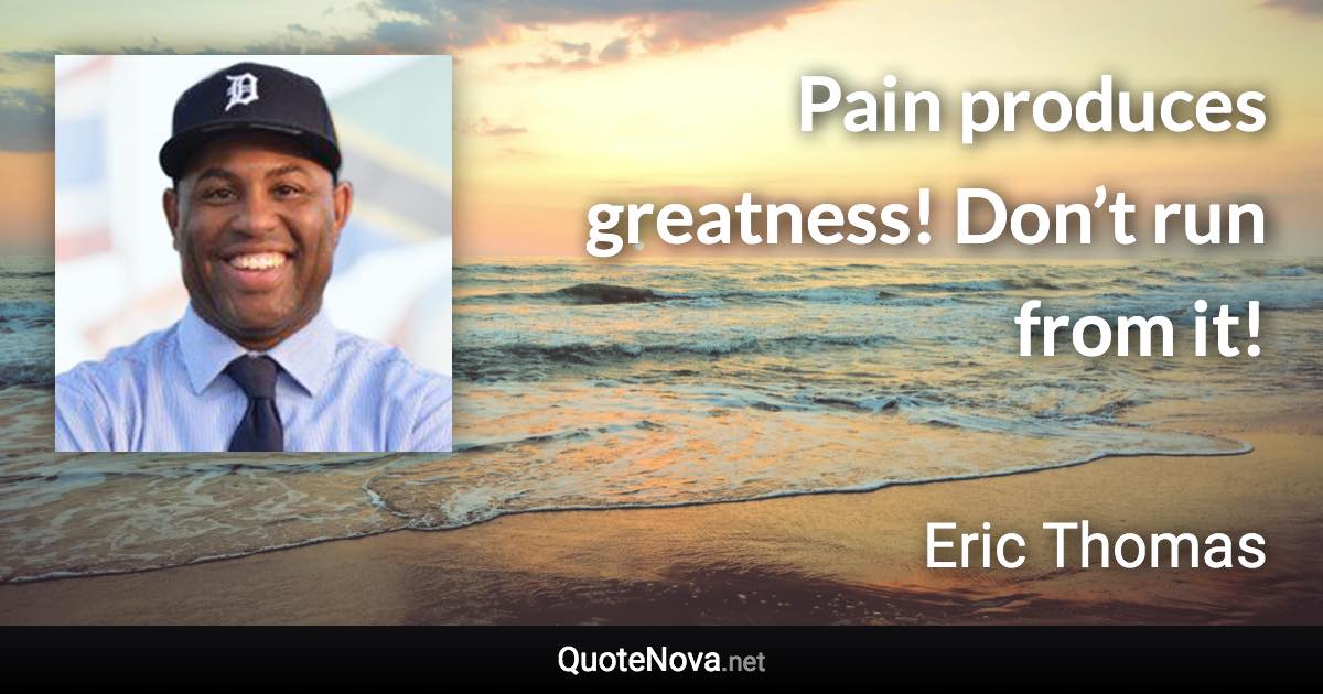 Pain produces greatness! Don’t run from it! - Eric Thomas quote