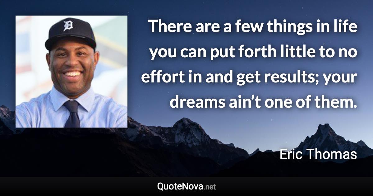 There are a few things in life you can put forth little to no effort in and get results; your dreams ain’t one of them. - Eric Thomas quote