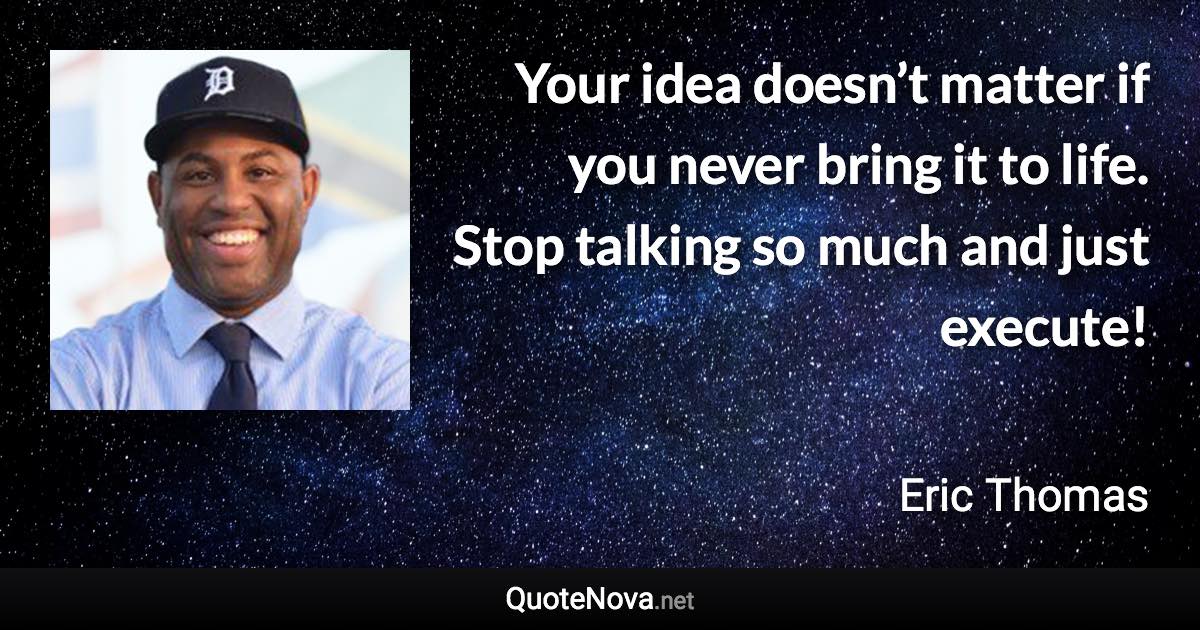 Your idea doesn’t matter if you never bring it to life. Stop talking so much and just execute! - Eric Thomas quote