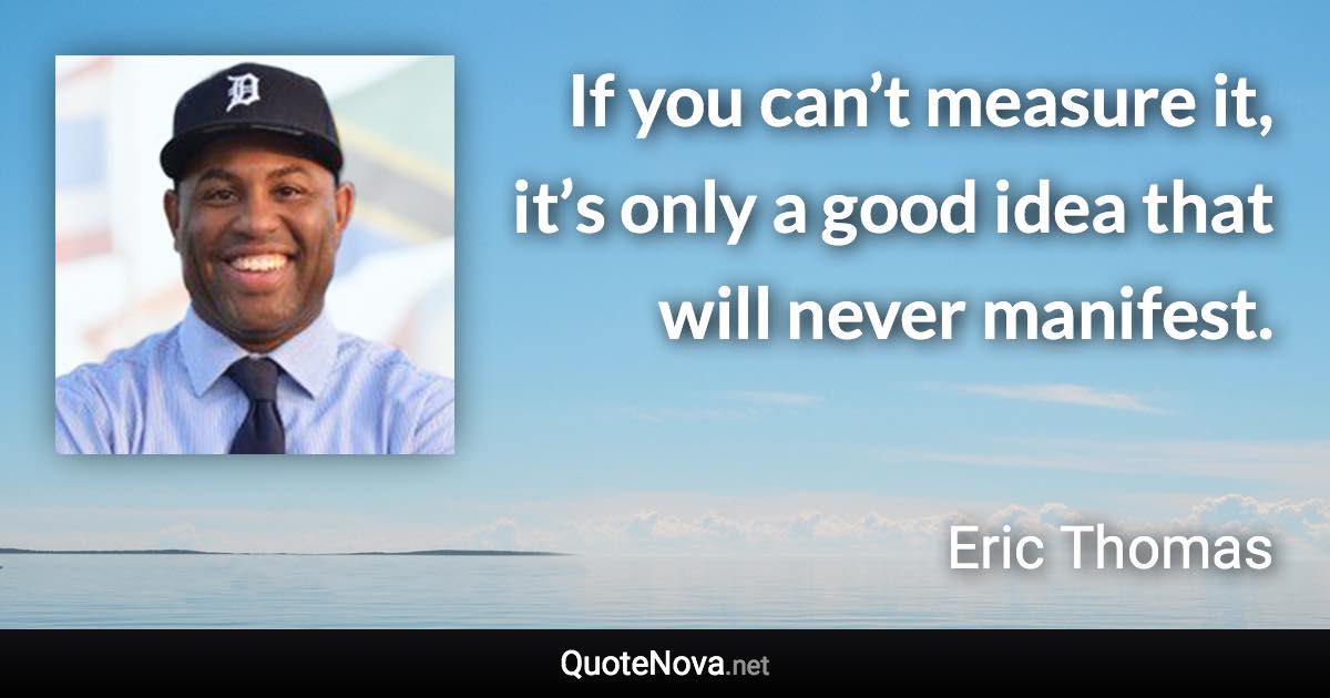 If you can’t measure it, it’s only a good idea that will never manifest. - Eric Thomas quote