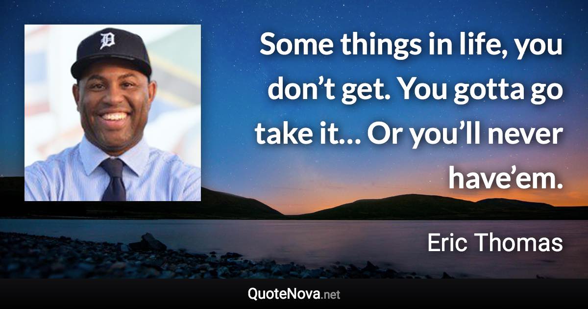 Some things in life, you don’t get. You gotta go take it… Or you’ll never have’em. - Eric Thomas quote