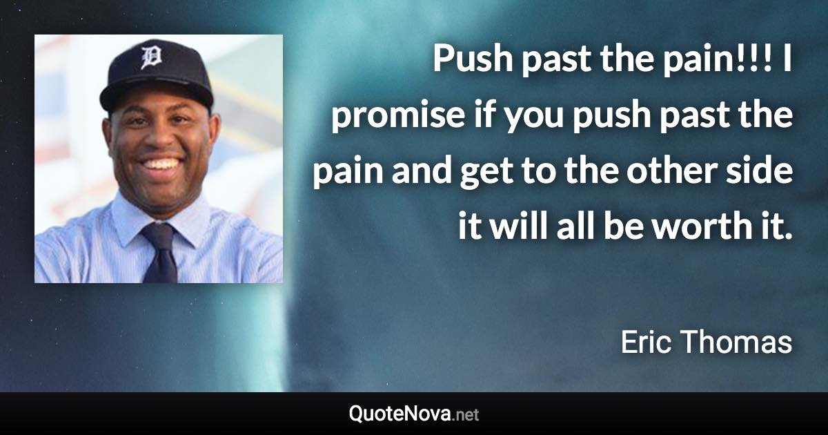 Push past the pain!!! I promise if you push past the pain and get to the other side it will all be worth it. - Eric Thomas quote