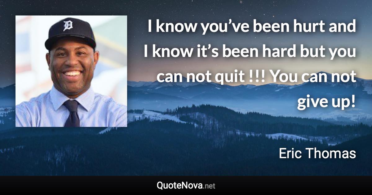 I know you’ve been hurt and I know it’s been hard but you can not quit !!! You can not give up! - Eric Thomas quote