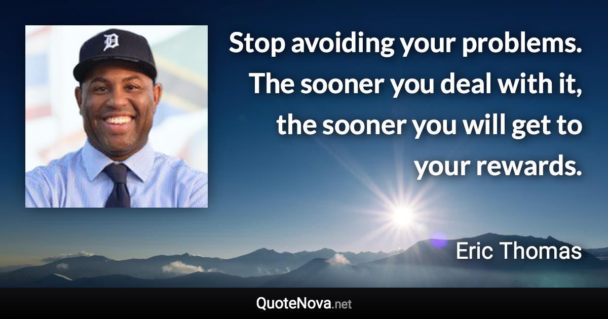 Stop avoiding your problems. The sooner you deal with it, the sooner you will get to your rewards. - Eric Thomas quote