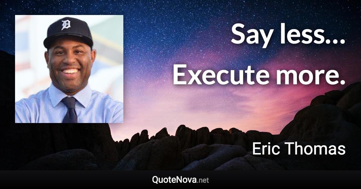 Say less… Execute more. - Eric Thomas quote