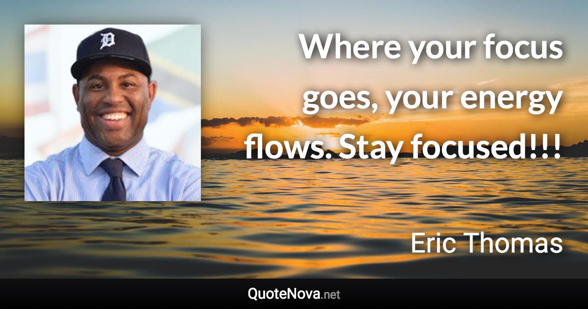 Where your focus goes, your energy flows. Stay focused!!! - Eric Thomas quote