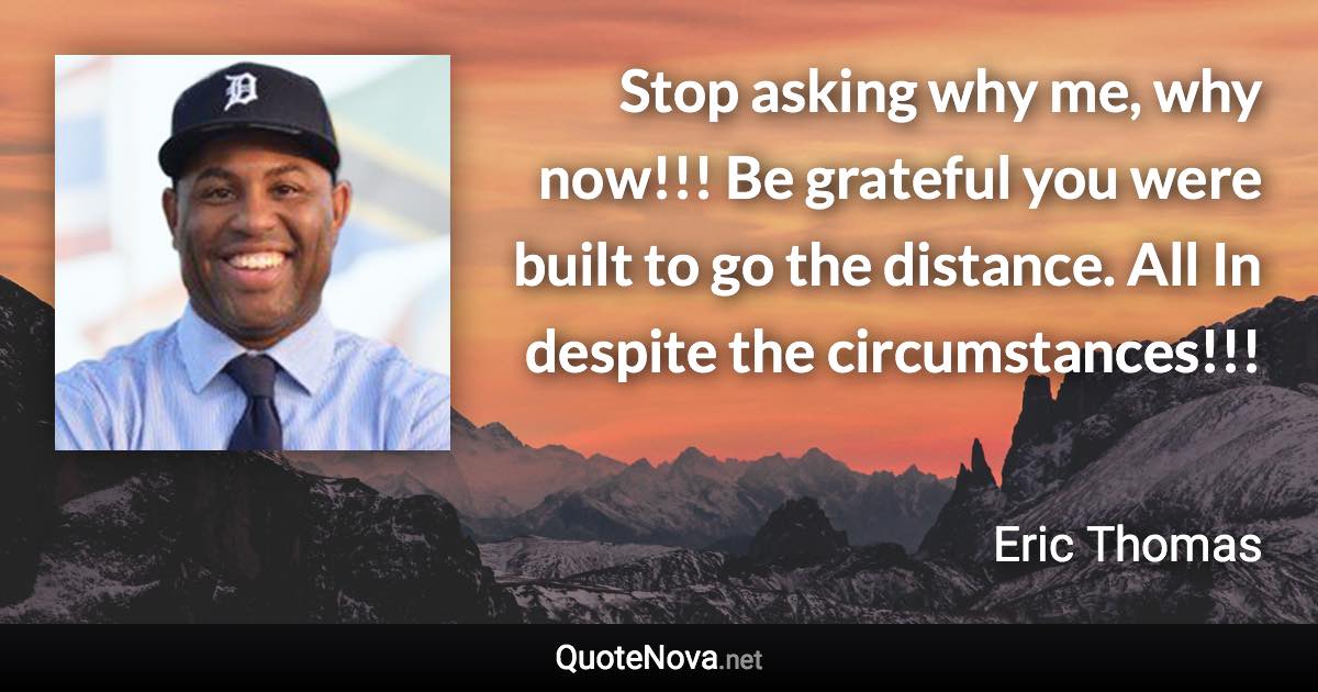 Stop asking why me, why now!!! Be grateful you were built to go the distance. All In despite the circumstances!!! - Eric Thomas quote