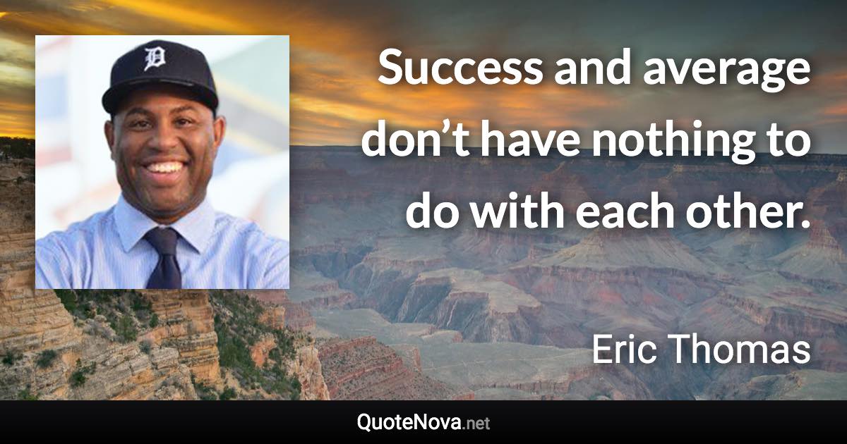 Success and average don’t have nothing to do with each other. - Eric Thomas quote