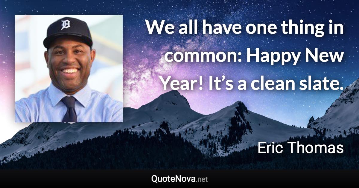 We all have one thing in common: Happy New Year! It’s a clean slate. - Eric Thomas quote