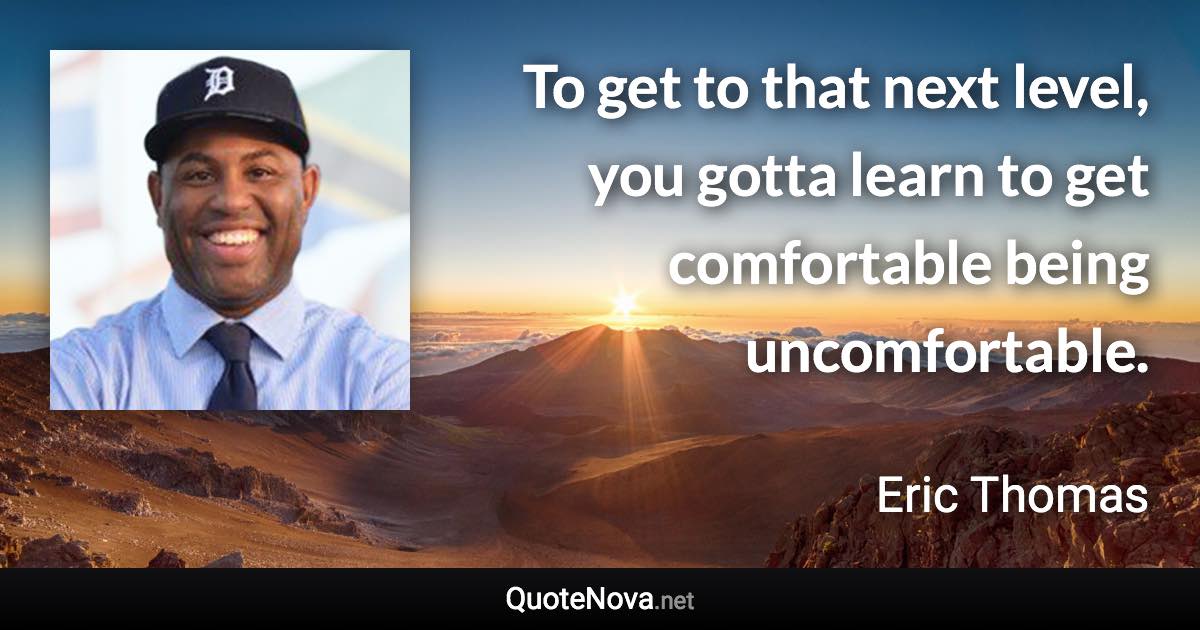 To get to that next level, you gotta learn to get comfortable being uncomfortable. - Eric Thomas quote