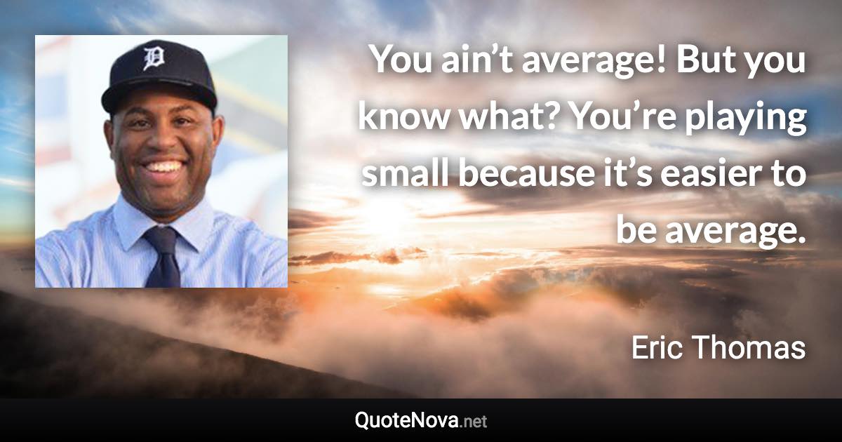 You ain’t average! But you know what? You’re playing small because it’s easier to be average. - Eric Thomas quote