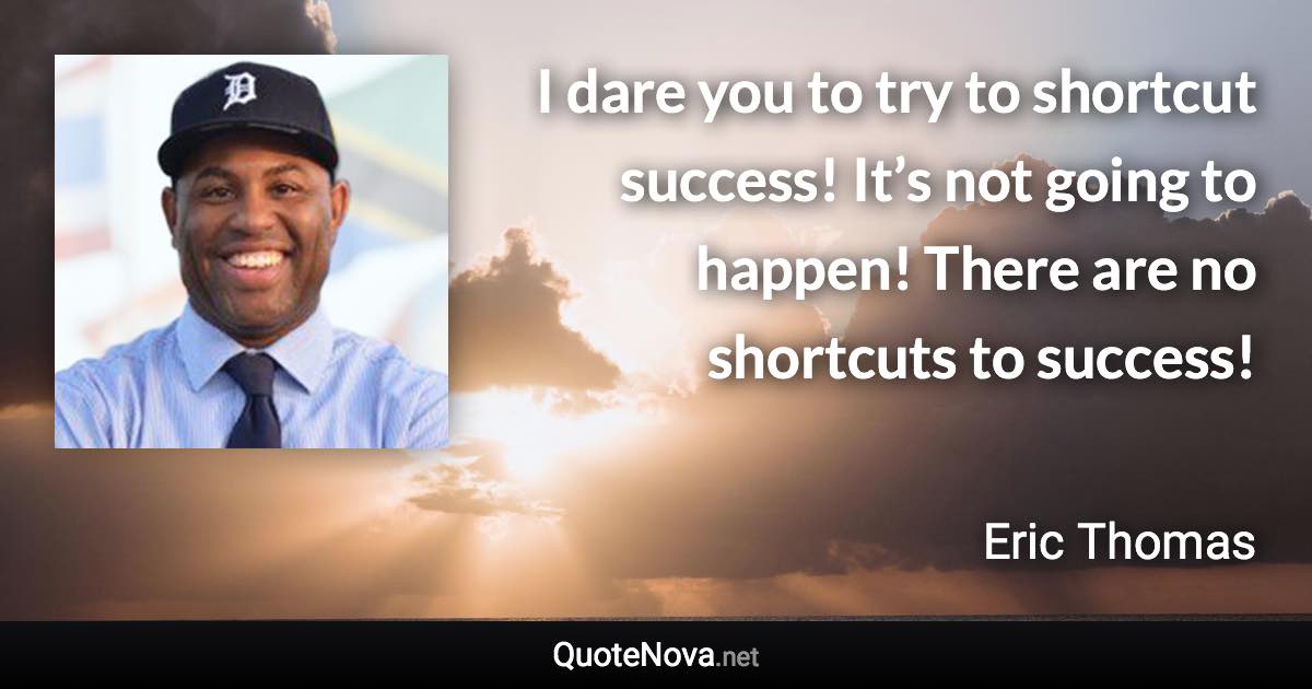 I dare you to try to shortcut success! It’s not going to happen! There are no shortcuts to success! - Eric Thomas quote