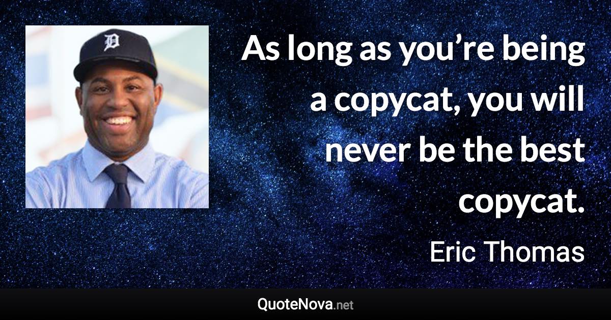 As long as you’re being a copycat, you will never be the best copycat. - Eric Thomas quote