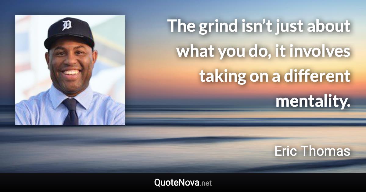 The grind isn’t just about what you do, it involves taking on a different mentality. - Eric Thomas quote