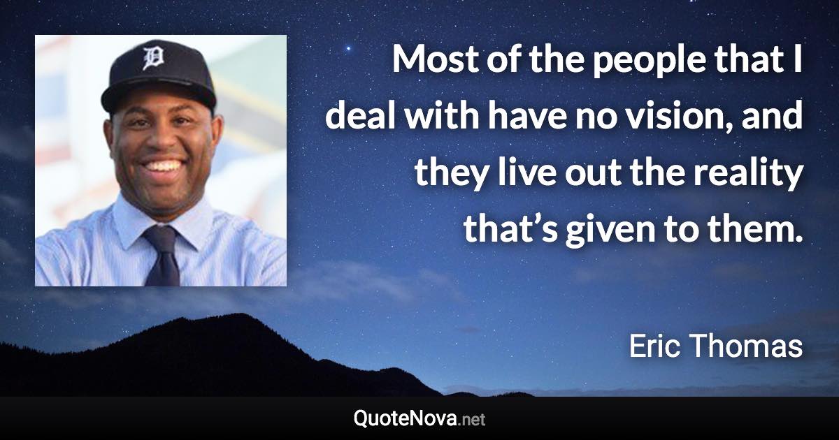 Most of the people that I deal with have no vision, and they live out the reality that’s given to them. - Eric Thomas quote