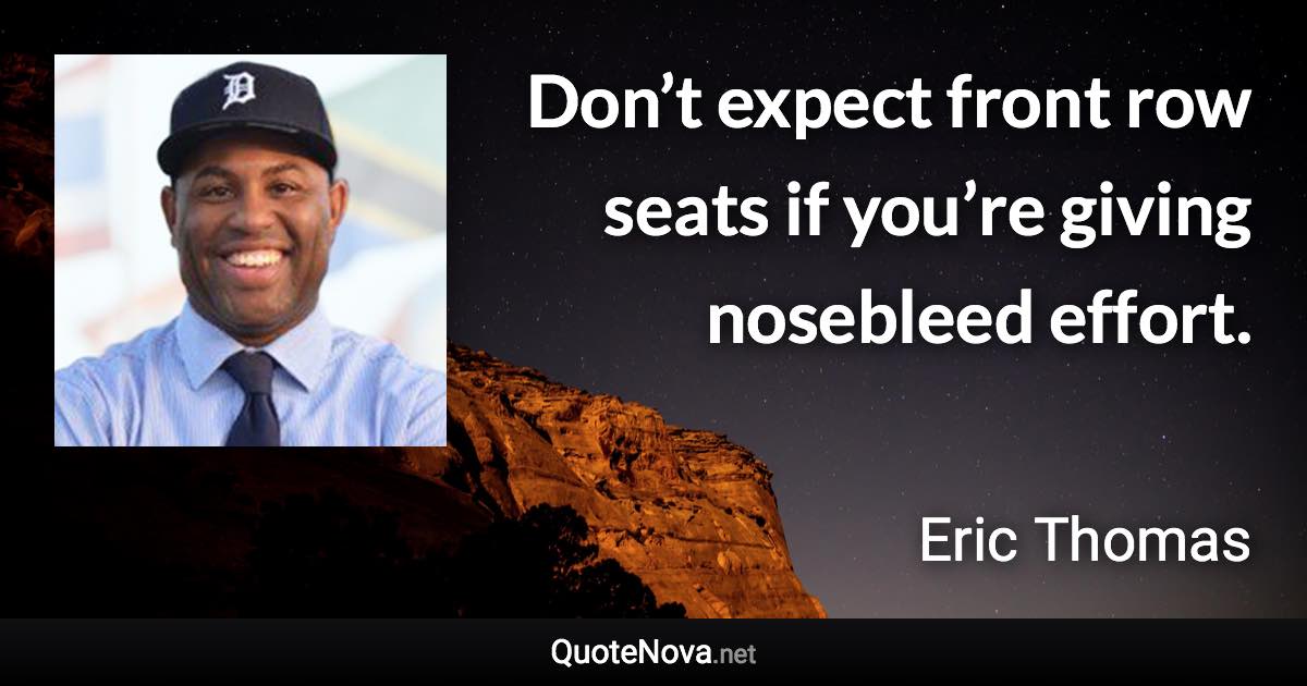 Don’t expect front row seats if you’re giving nosebleed effort. - Eric Thomas quote