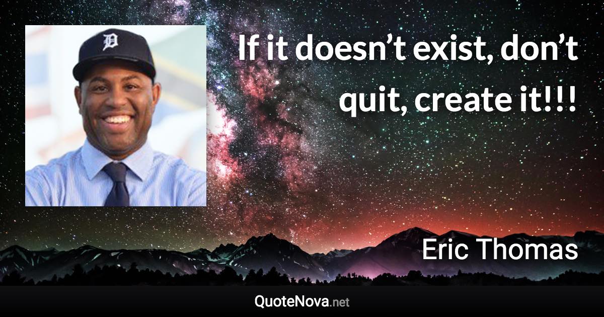 If it doesn’t exist, don’t quit, create it!!! - Eric Thomas quote