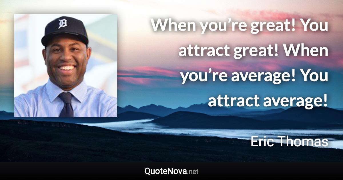 When you’re great! You attract great! When you’re average! You attract average! - Eric Thomas quote