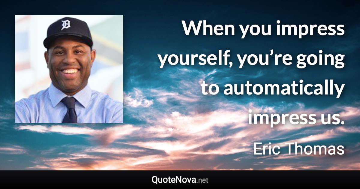 When you impress yourself, you’re going to automatically impress us. - Eric Thomas quote