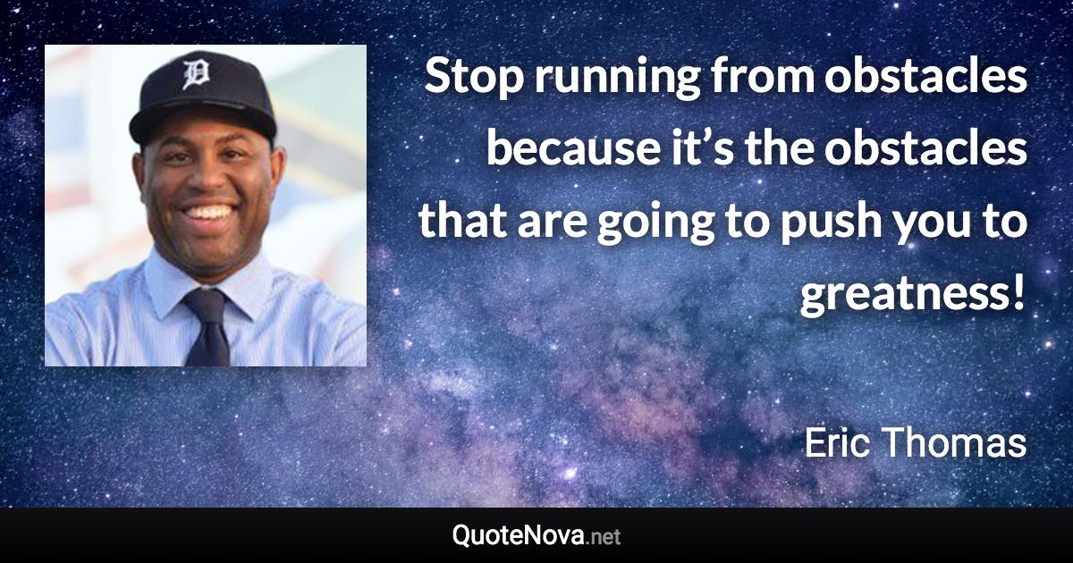 Stop running from obstacles because it’s the obstacles that are going to push you to greatness! - Eric Thomas quote