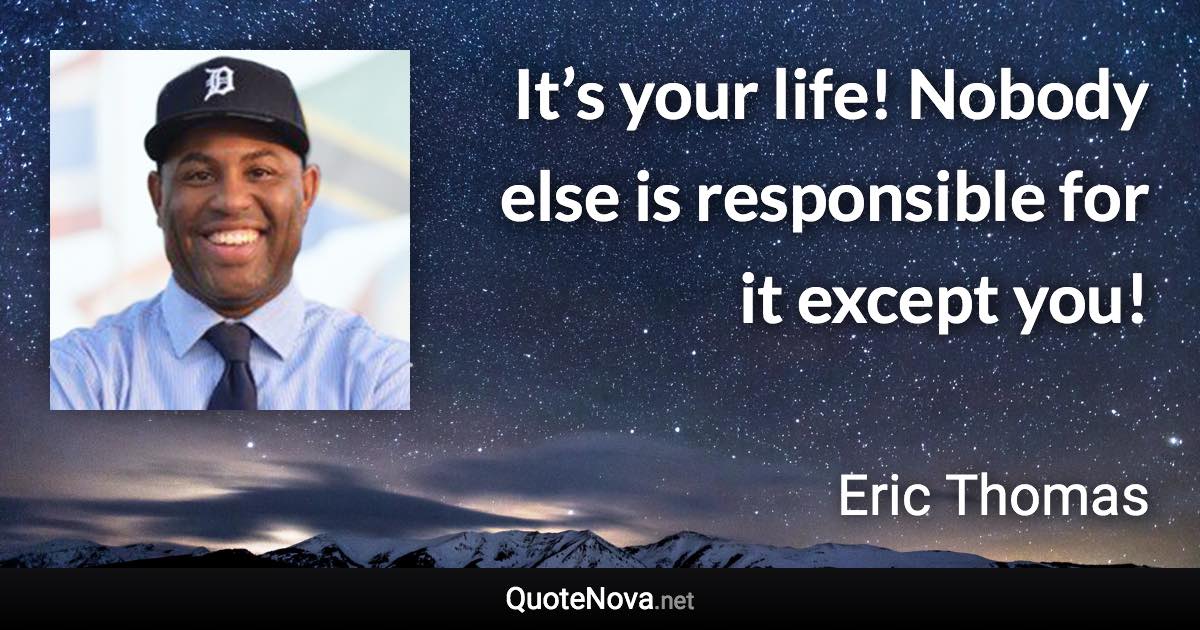 It’s your life! Nobody else is responsible for it except you! - Eric Thomas quote