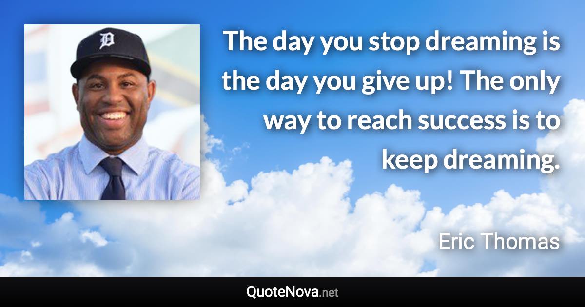 The day you stop dreaming is the day you give up! The only way to reach success is to keep dreaming. - Eric Thomas quote