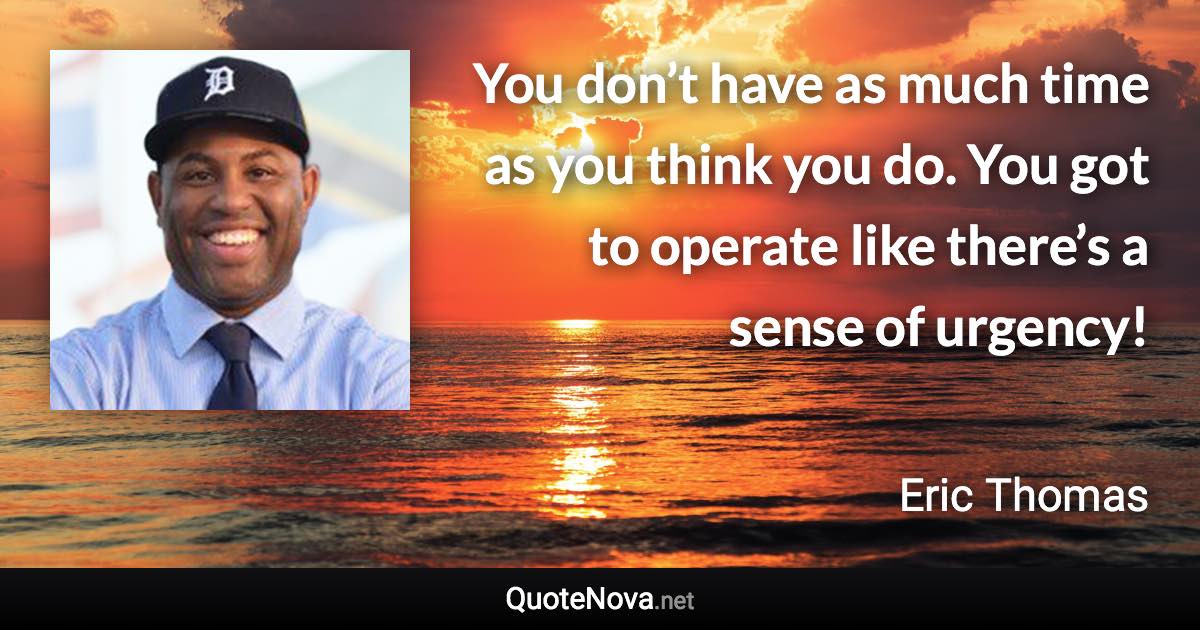 You don’t have as much time as you think you do. You got to operate like there’s a sense of urgency! - Eric Thomas quote