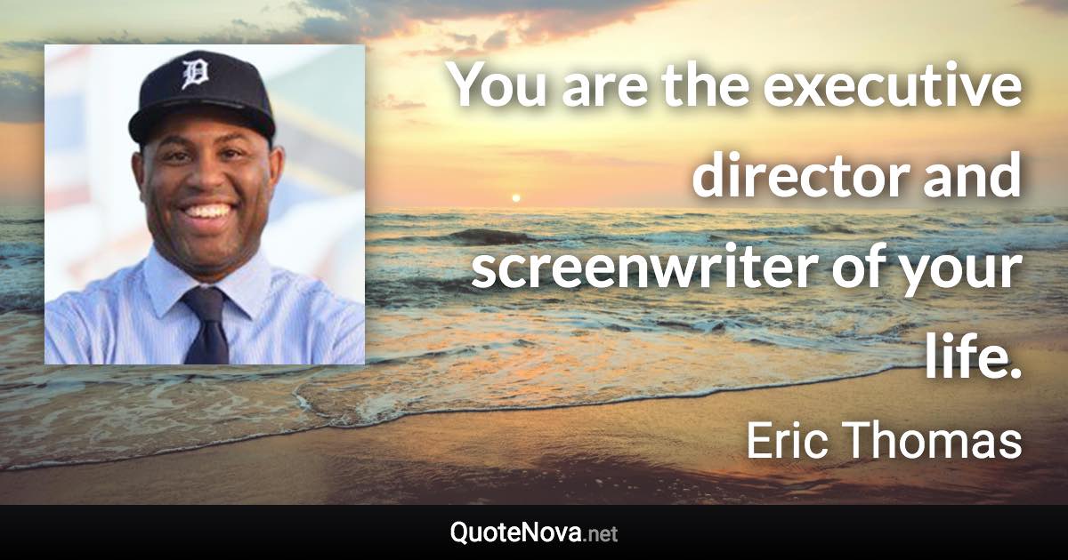 You are the executive director and screenwriter of your life. - Eric Thomas quote