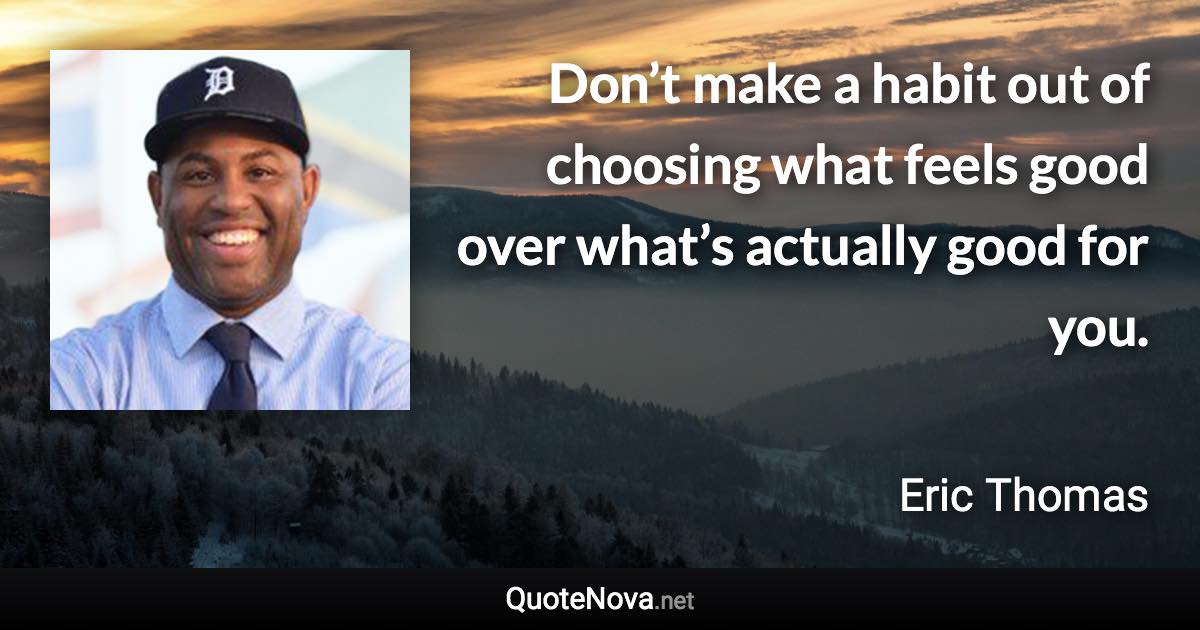 Don’t make a habit out of choosing what feels good over what’s actually good for you. - Eric Thomas quote