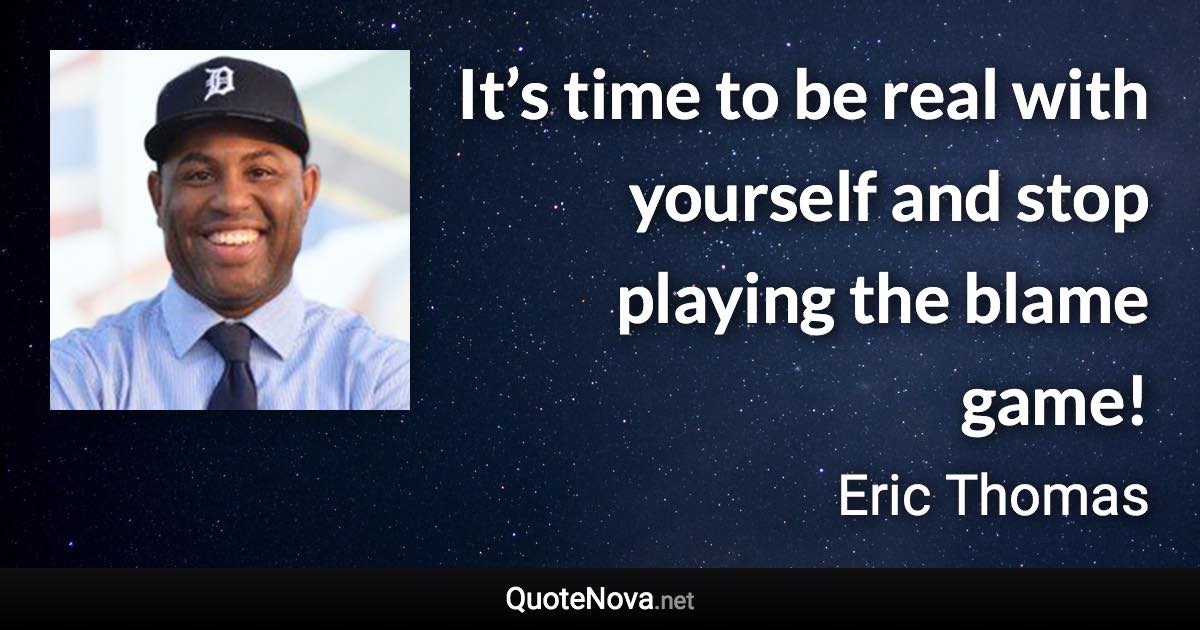 It’s time to be real with yourself and stop playing the blame game! - Eric Thomas quote