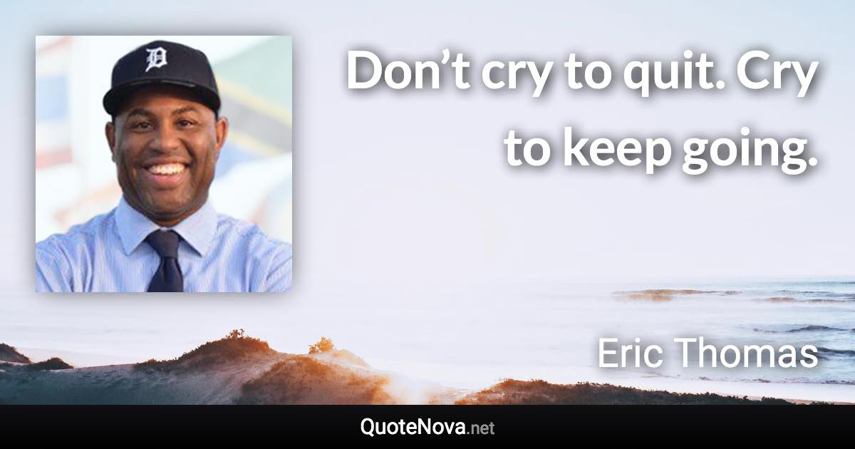 Don’t cry to quit. Cry to keep going. - Eric Thomas quote