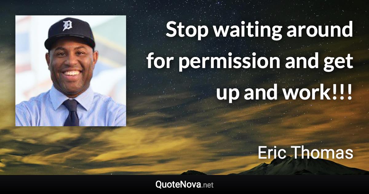 Stop waiting around for permission and get up and work!!! - Eric Thomas quote