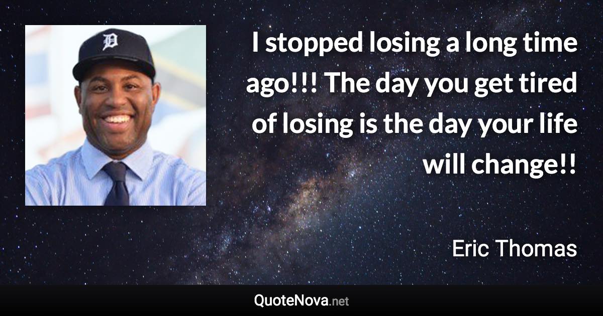 I stopped losing a long time ago!!! The day you get tired of losing is the day your life will change!! - Eric Thomas quote