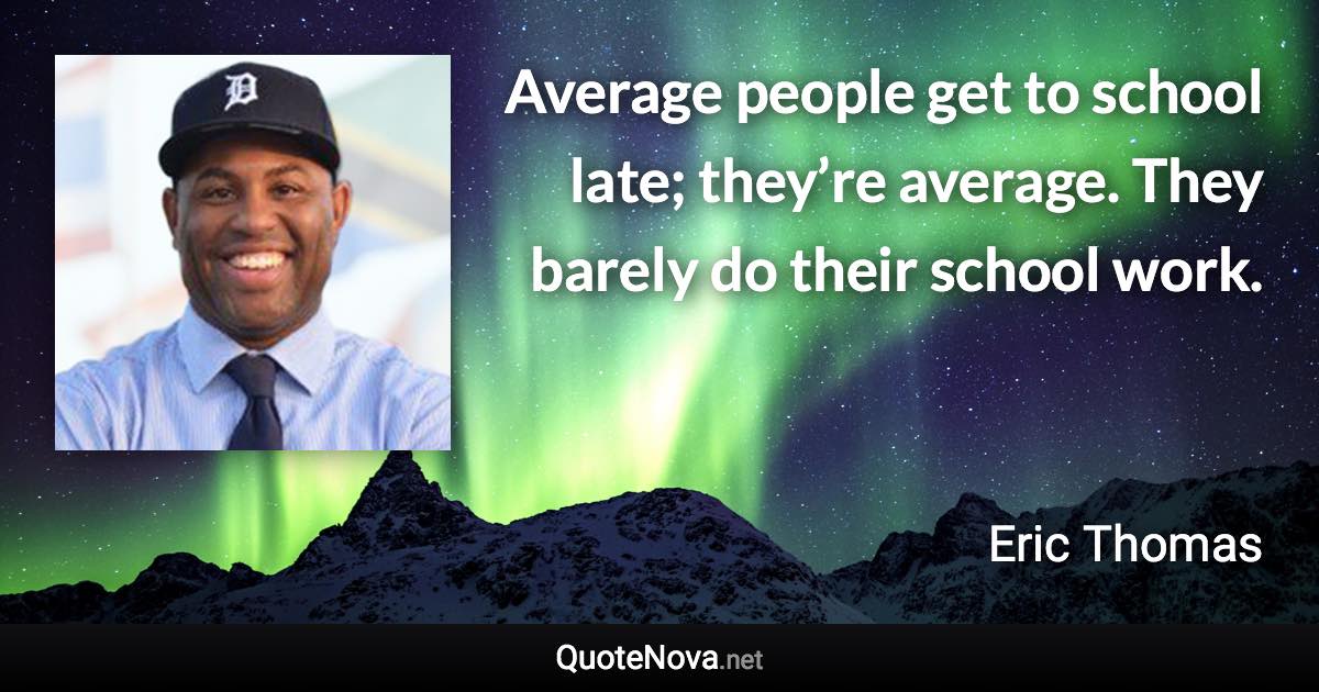 Average people get to school late; they’re average. They barely do their school work. - Eric Thomas quote