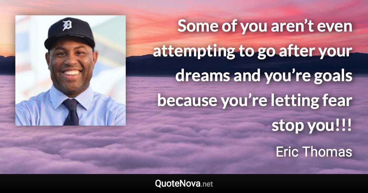 Some of you aren’t even attempting to go after your dreams and you’re goals because you’re letting fear stop you!!! - Eric Thomas quote