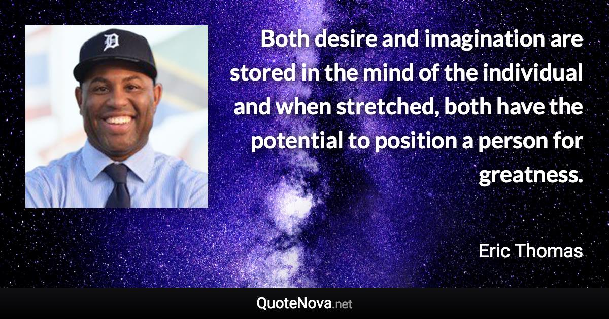 Both desire and imagination are stored in the mind of the individual and when stretched, both have the potential to position a person for greatness. - Eric Thomas quote