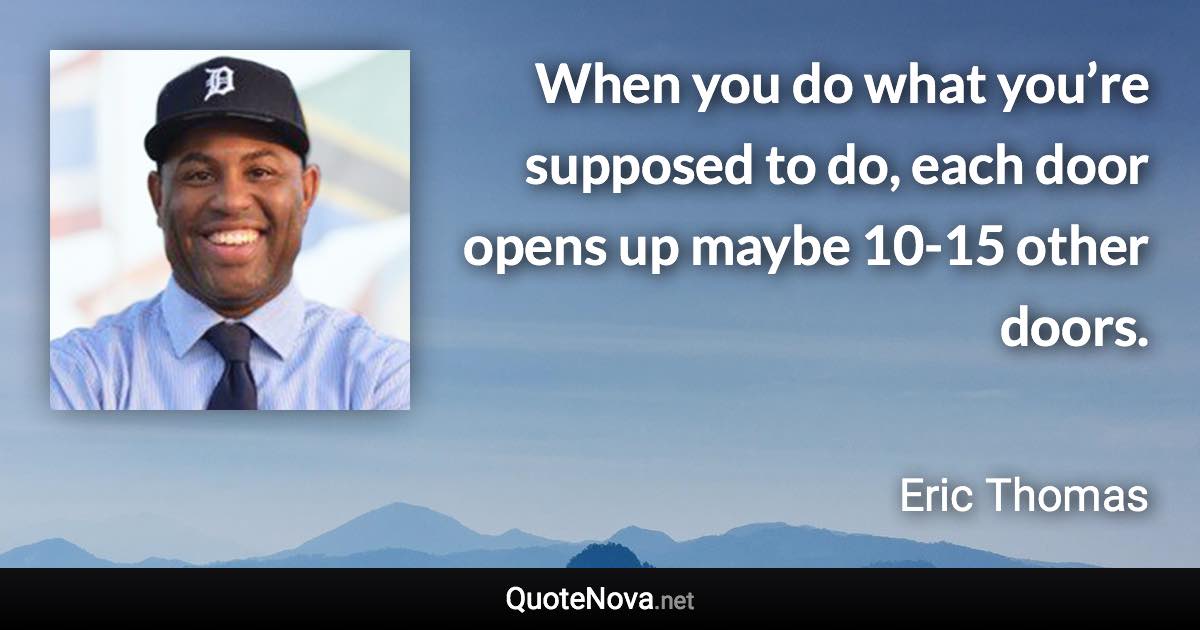 When you do what you’re supposed to do, each door opens up maybe 10-15 other doors. - Eric Thomas quote