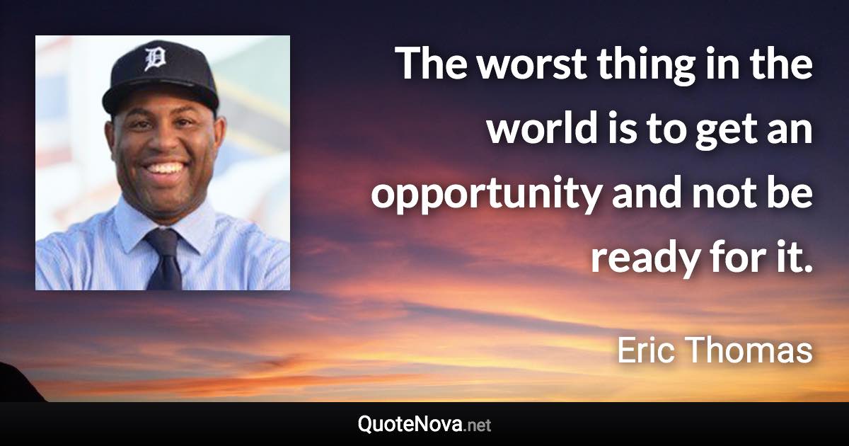 The worst thing in the world is to get an opportunity and not be ready for it. - Eric Thomas quote