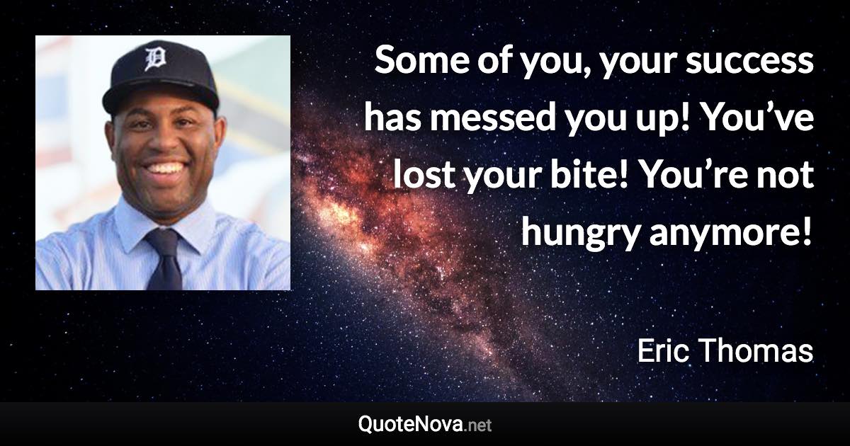 Some of you, your success has messed you up! You’ve lost your bite! You’re not hungry anymore! - Eric Thomas quote