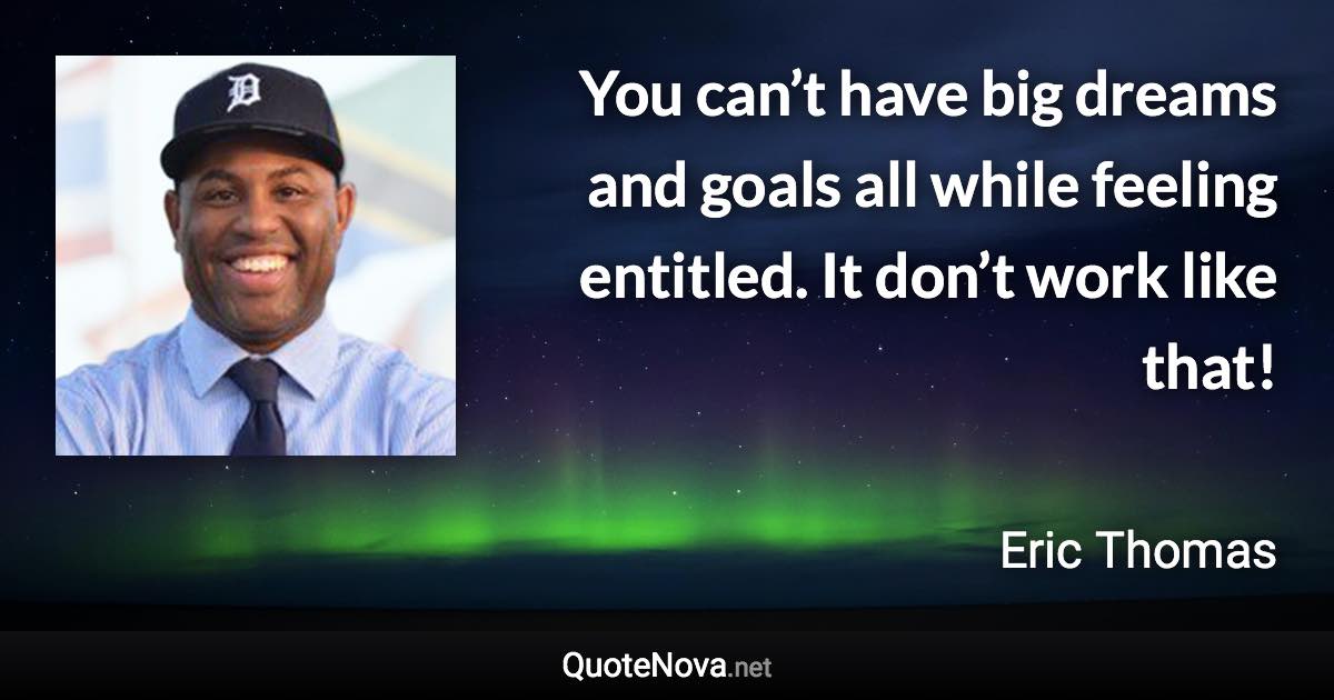 You can’t have big dreams and goals all while feeling entitled. It don’t work like that! - Eric Thomas quote