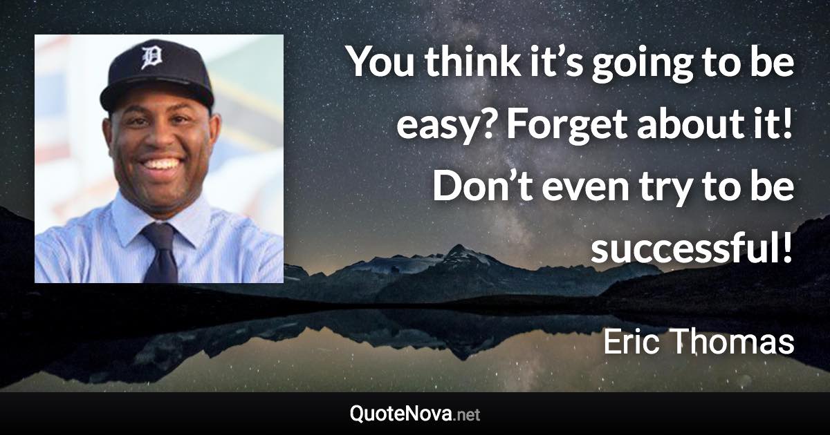 You think it’s going to be easy? Forget about it! Don’t even try to be successful! - Eric Thomas quote