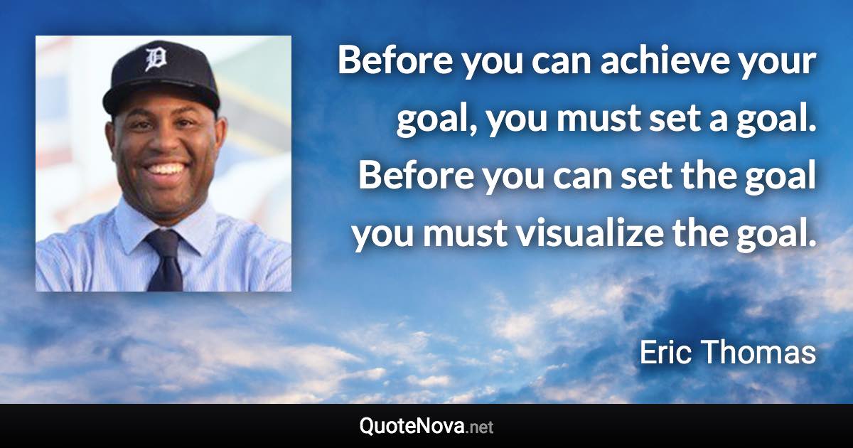 Before you can achieve your goal, you must set a goal. Before you can set the goal you must visualize the goal. - Eric Thomas quote