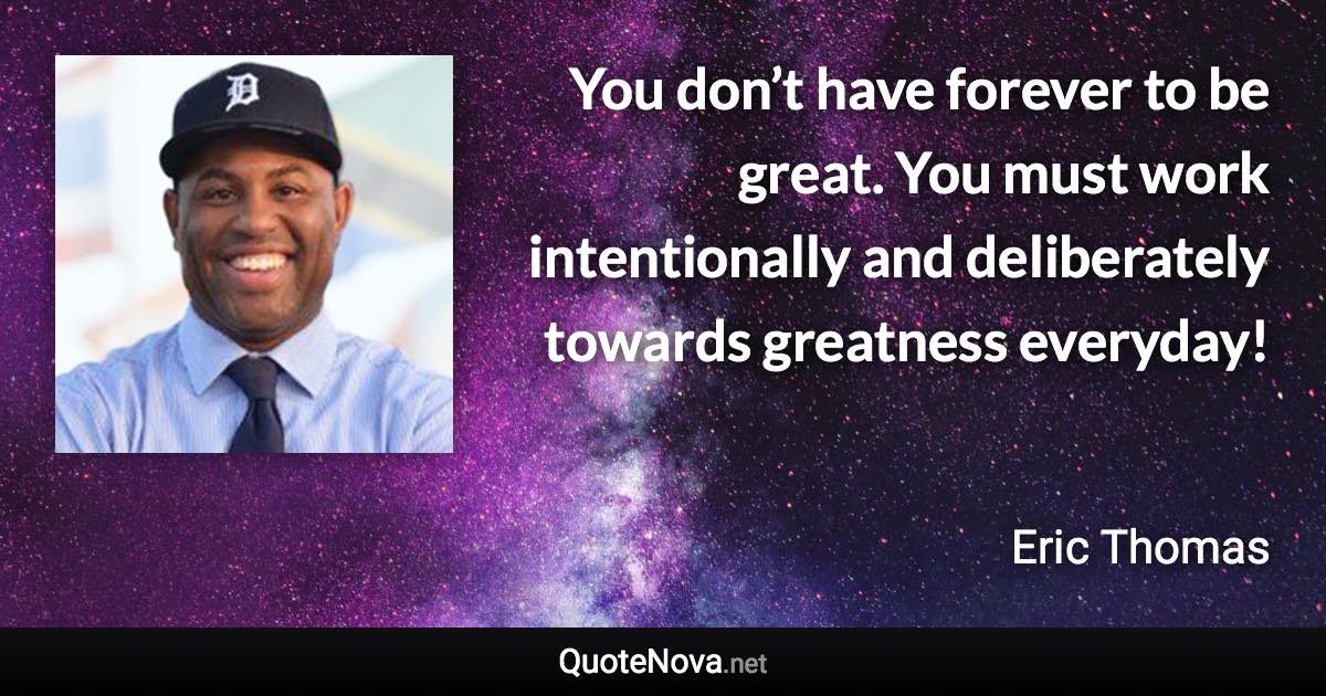 You don’t have forever to be great. You must work intentionally and deliberately towards greatness everyday! - Eric Thomas quote