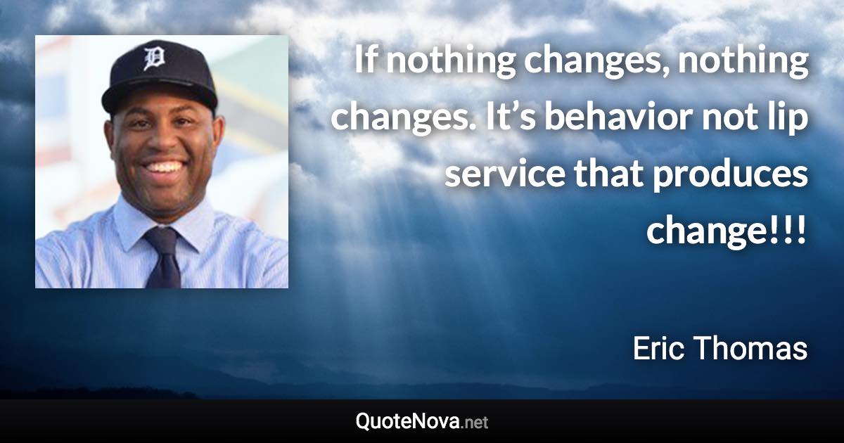 If nothing changes, nothing changes. It’s behavior not lip service that produces change!!! - Eric Thomas quote