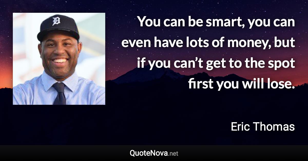 You can be smart, you can even have lots of money, but if you can’t get to the spot first you will lose. - Eric Thomas quote