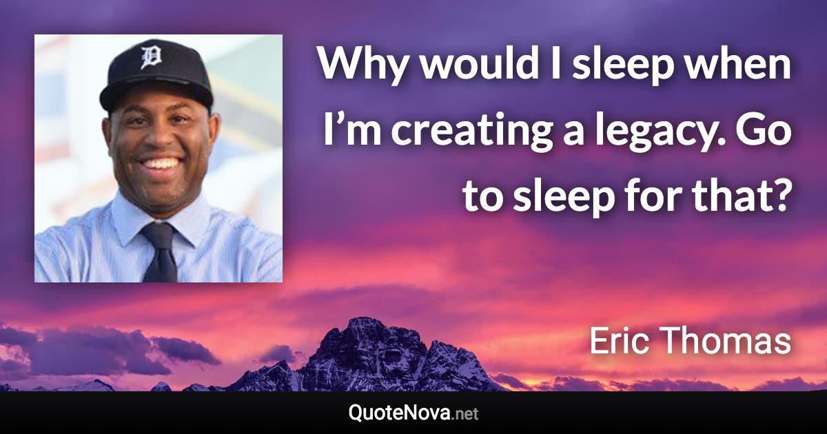 Why would I sleep when I’m creating a legacy. Go to sleep for that? - Eric Thomas quote