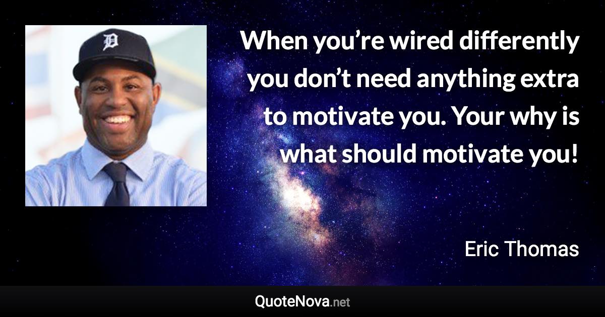 When you’re wired differently you don’t need anything extra to motivate you. Your why is what should motivate you! - Eric Thomas quote